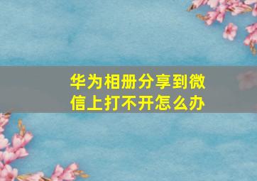 华为相册分享到微信上打不开怎么办