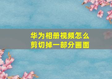 华为相册视频怎么剪切掉一部分画面