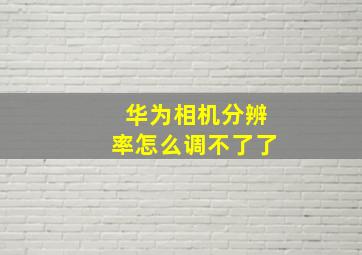 华为相机分辨率怎么调不了了