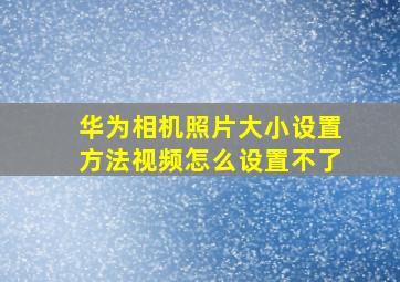 华为相机照片大小设置方法视频怎么设置不了