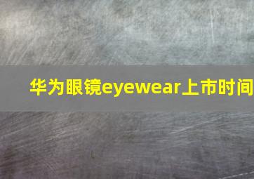 华为眼镜eyewear上市时间