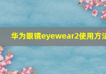 华为眼镜eyewear2使用方法