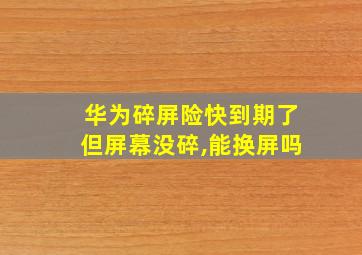 华为碎屏险快到期了但屏幕没碎,能换屏吗