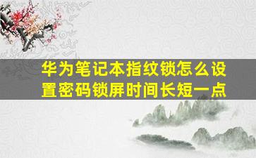 华为笔记本指纹锁怎么设置密码锁屏时间长短一点