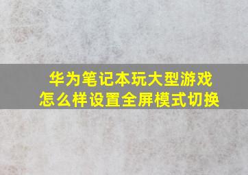 华为笔记本玩大型游戏怎么样设置全屏模式切换