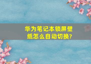 华为笔记本锁屏壁纸怎么自动切换?