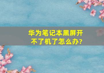 华为笔记本黑屏开不了机了怎么办?