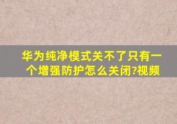 华为纯净模式关不了只有一个增强防护怎么关闭?视频