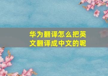 华为翻译怎么把英文翻译成中文的呢