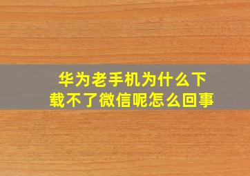 华为老手机为什么下载不了微信呢怎么回事