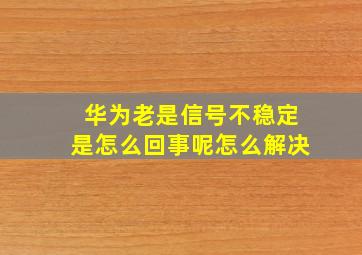 华为老是信号不稳定是怎么回事呢怎么解决