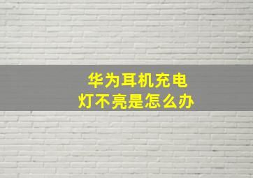 华为耳机充电灯不亮是怎么办