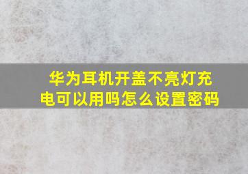 华为耳机开盖不亮灯充电可以用吗怎么设置密码