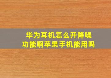 华为耳机怎么开降噪功能啊苹果手机能用吗