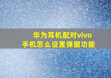 华为耳机配对vivo手机怎么设置弹窗功能