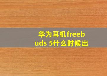 华为耳机freebuds 5什么时候出