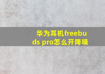 华为耳机freebuds pro怎么开降噪