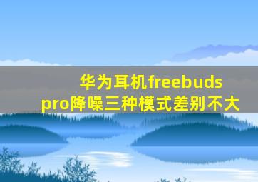 华为耳机freebuds pro降噪三种模式差别不大