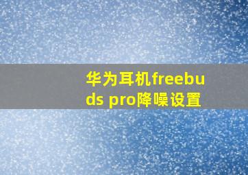 华为耳机freebuds pro降噪设置