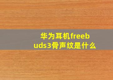 华为耳机freebuds3骨声纹是什么