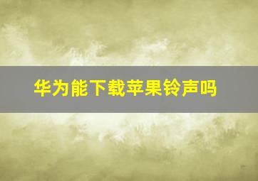 华为能下载苹果铃声吗