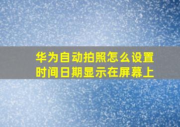 华为自动拍照怎么设置时间日期显示在屏幕上