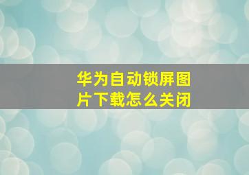 华为自动锁屏图片下载怎么关闭