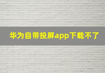 华为自带投屏app下载不了