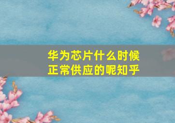 华为芯片什么时候正常供应的呢知乎