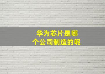 华为芯片是哪个公司制造的呢