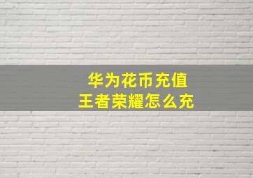 华为花币充值王者荣耀怎么充