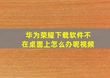 华为荣耀下载软件不在桌面上怎么办呢视频