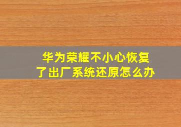 华为荣耀不小心恢复了出厂系统还原怎么办