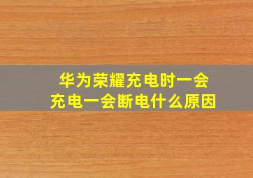 华为荣耀充电时一会充电一会断电什么原因