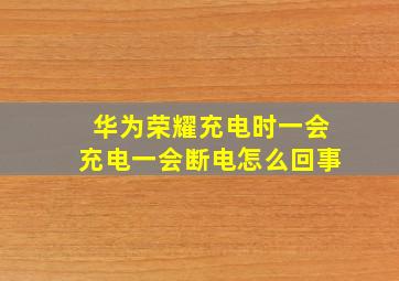 华为荣耀充电时一会充电一会断电怎么回事