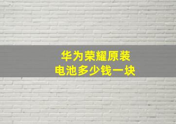 华为荣耀原装电池多少钱一块