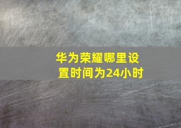 华为荣耀哪里设置时间为24小时