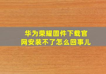 华为荣耀固件下载官网安装不了怎么回事儿