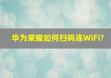 华为荣耀如何扫码连WiFi?