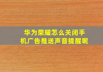 华为荣耀怎么关闭手机广告推送声音提醒呢