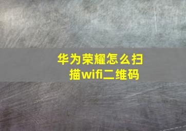 华为荣耀怎么扫描wifi二维码