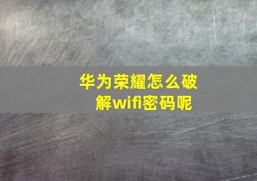 华为荣耀怎么破解wifi密码呢