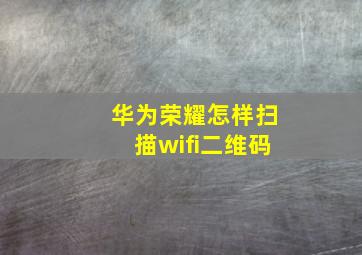 华为荣耀怎样扫描wifi二维码