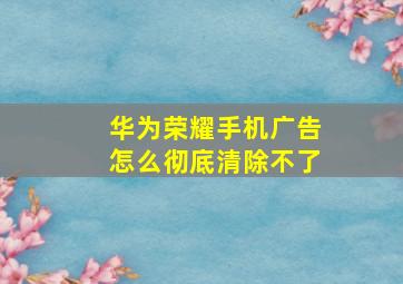 华为荣耀手机广告怎么彻底清除不了