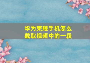 华为荣耀手机怎么截取视频中的一段