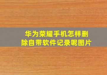 华为荣耀手机怎样删除自带软件记录呢图片