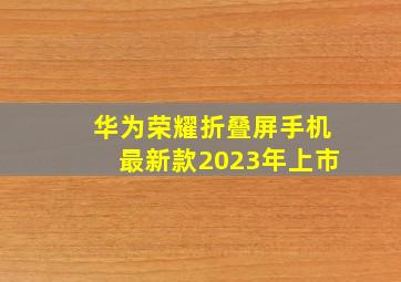 华为荣耀折叠屏手机最新款2023年上市