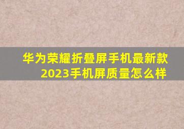 华为荣耀折叠屏手机最新款2023手机屏质量怎么样