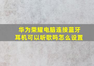 华为荣耀电脑连接蓝牙耳机可以听歌吗怎么设置