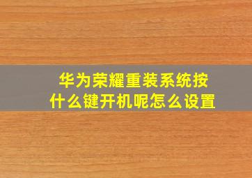 华为荣耀重装系统按什么键开机呢怎么设置